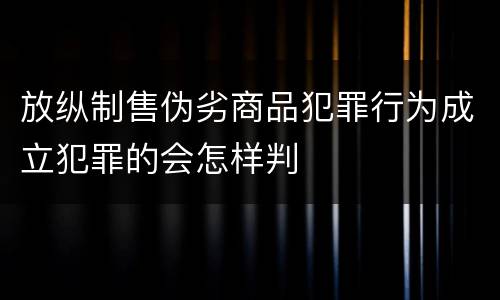 放纵制售伪劣商品犯罪行为成立犯罪的会怎样判