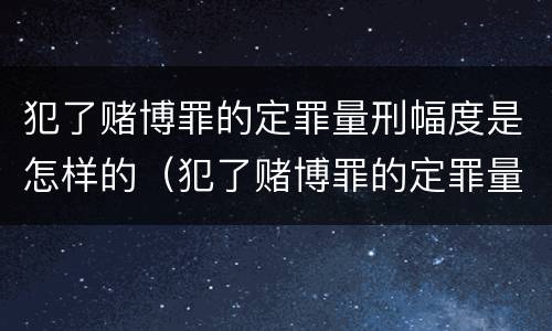 犯了赌博罪的定罪量刑幅度是怎样的（犯了赌博罪的定罪量刑幅度是怎样的标准）