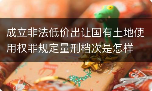 成立非法低价出让国有土地使用权罪规定量刑档次是怎样