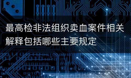 最高检非法组织卖血案件相关解释包括哪些主要规定