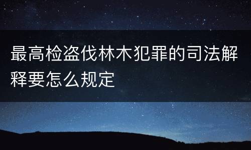 最高检盗伐林木犯罪的司法解释要怎么规定