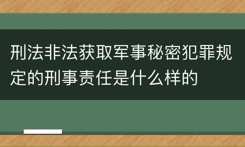 刑法非法获取军事秘密犯罪规定的刑事责任是什么样的