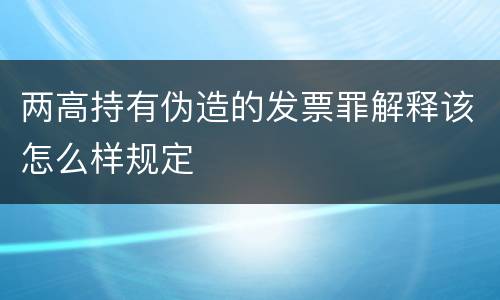 两高持有伪造的发票罪解释该怎么样规定