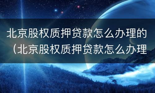 北京股权质押贷款怎么办理的（北京股权质押贷款怎么办理的啊）