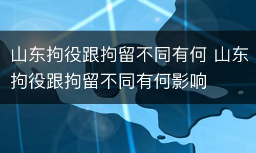 山东拘役跟拘留不同有何 山东拘役跟拘留不同有何影响