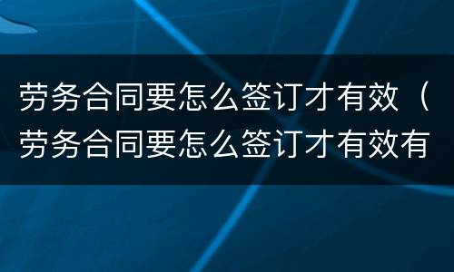 劳务合同要怎么签订才有效（劳务合同要怎么签订才有效有章吗）