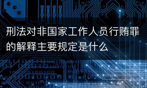 刑法对非国家工作人员行贿罪的解释主要规定是什么