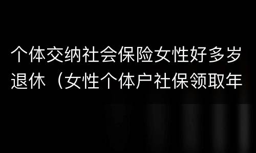 个体交纳社会保险女性好多岁退休（女性个体户社保领取年龄）