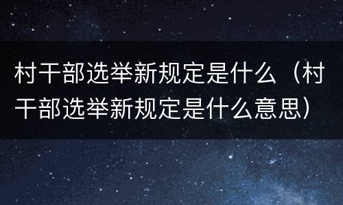 村干部选举新规定是什么（村干部选举新规定是什么意思）