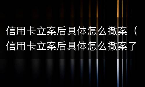 信用卡立案后具体怎么撤案（信用卡立案后具体怎么撤案了）