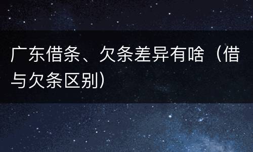 广东借条、欠条差异有啥（借与欠条区别）