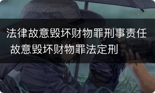 法律故意毁坏财物罪刑事责任 故意毁坏财物罪法定刑