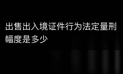 出售出入境证件行为法定量刑幅度是多少