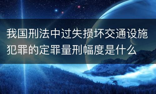 我国刑法中过失损坏交通设施犯罪的定罪量刑幅度是什么