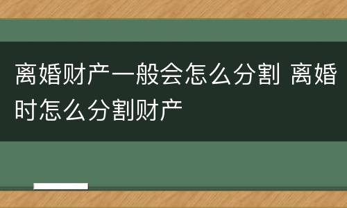 离婚财产一般会怎么分割 离婚时怎么分割财产