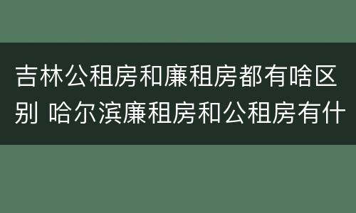 吉林公租房和廉租房都有啥区别 哈尔滨廉租房和公租房有什么区别