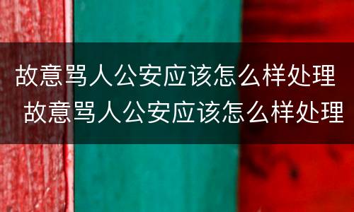 故意骂人公安应该怎么样处理 故意骂人公安应该怎么样处理呢