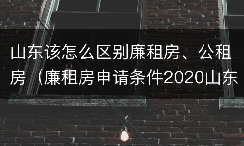 山东该怎么区别廉租房、公租房（廉租房申请条件2020山东）