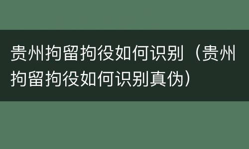 贵州拘留拘役如何识别（贵州拘留拘役如何识别真伪）