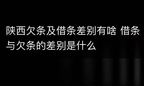 陕西欠条及借条差别有啥 借条与欠条的差别是什么