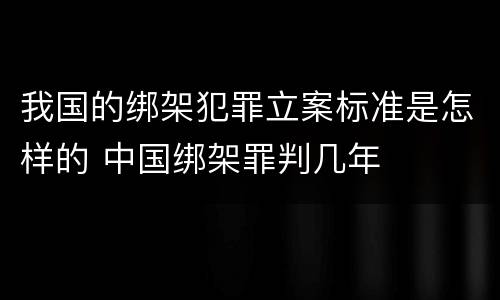 我国的绑架犯罪立案标准是怎样的 中国绑架罪判几年