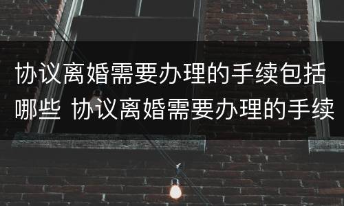 协议离婚需要办理的手续包括哪些 协议离婚需要办理的手续包括哪些内容