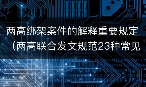 两高绑架案件的解释重要规定（两高联合发文规范23种常见犯罪量刑）