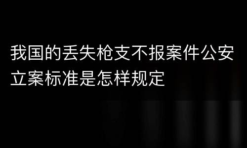 我国的丢失枪支不报案件公安立案标准是怎样规定