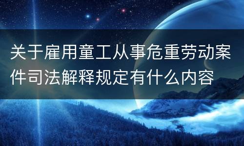 关于雇用童工从事危重劳动案件司法解释规定有什么内容