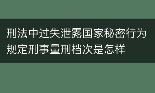 刑法中过失泄露国家秘密行为规定刑事量刑档次是怎样