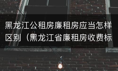 黑龙江公租房廉租房应当怎样区别（黑龙江省廉租房收费标准是多少）