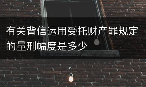 有关背信运用受托财产罪规定的量刑幅度是多少