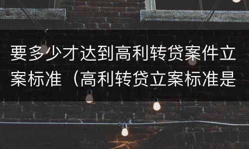 要多少才达到高利转贷案件立案标准（高利转贷立案标准是5万还是10万）