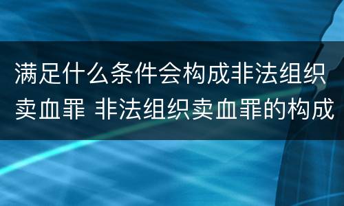 满足什么条件会构成非法组织卖血罪 非法组织卖血罪的构成要件