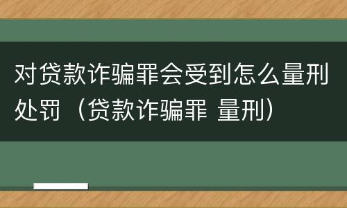 对贷款诈骗罪会受到怎么量刑处罚（贷款诈骗罪 量刑）