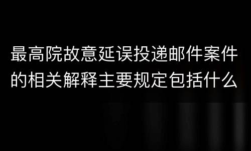 最高院故意延误投递邮件案件的相关解释主要规定包括什么