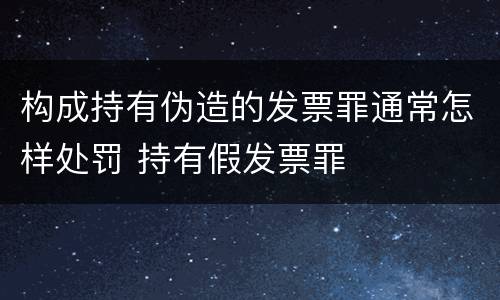 构成持有伪造的发票罪通常怎样处罚 持有假发票罪