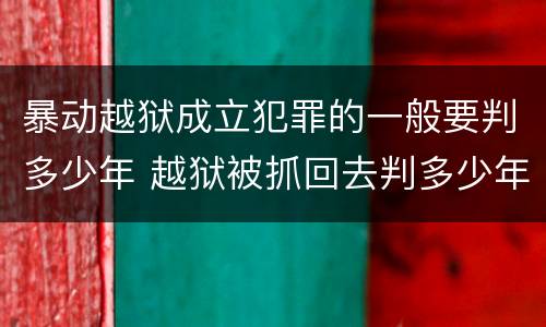 暴动越狱成立犯罪的一般要判多少年 越狱被抓回去判多少年