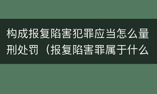 构成报复陷害犯罪应当怎么量刑处罚（报复陷害罪属于什么罪）