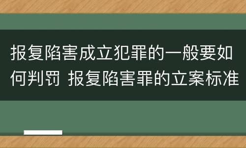 报复陷害成立犯罪的一般要如何判罚 报复陷害罪的立案标准