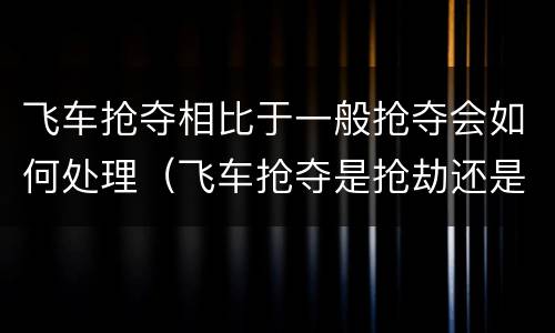 飞车抢夺相比于一般抢夺会如何处理（飞车抢夺是抢劫还是抢夺）