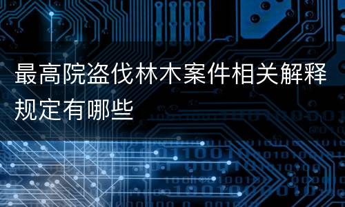 最高院盗伐林木案件相关解释规定有哪些