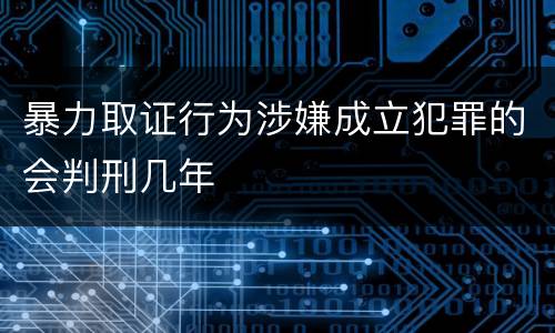 暴力取证行为涉嫌成立犯罪的会判刑几年