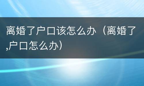 离婚了户口该怎么办（离婚了,户口怎么办）