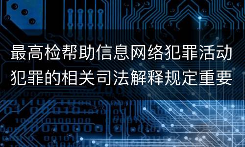 最高检帮助信息网络犯罪活动犯罪的相关司法解释规定重要内容是什么