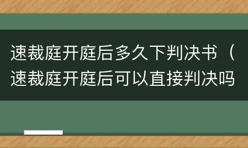 速裁庭开庭后多久下判决书（速裁庭开庭后可以直接判决吗）