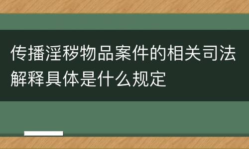 传播淫秽物品案件的相关司法解释具体是什么规定