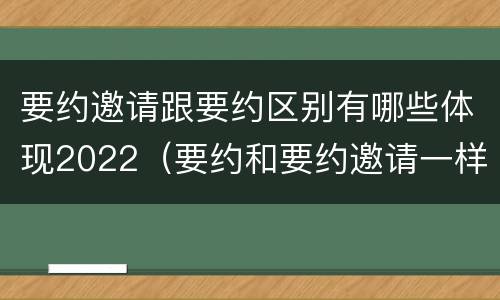 要约邀请跟要约区别有哪些体现2022（要约和要约邀请一样吗）