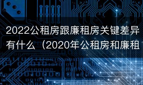 2022公租房跟廉租房关键差异有什么（2020年公租房和廉租房的区别）