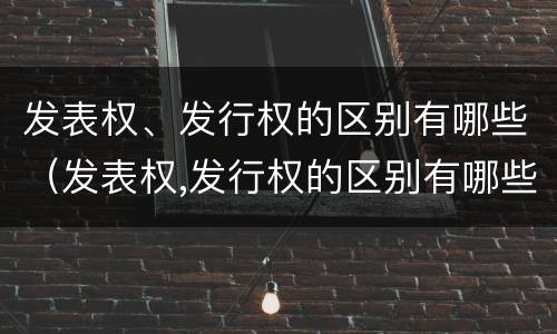 发表权、发行权的区别有哪些（发表权,发行权的区别有哪些方面）